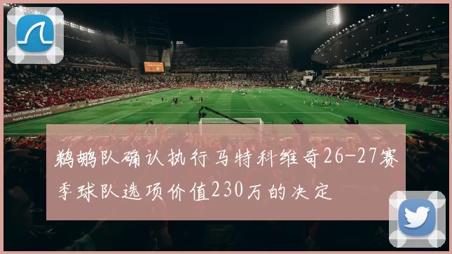鹈鹕队确认执行马特科维奇26-27赛季球队选项价值230万的决定